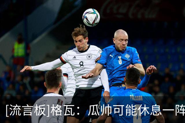 [流言板]格瓦：瓜帅可能休息一阵就回来了；全新的教练也让人兴奋